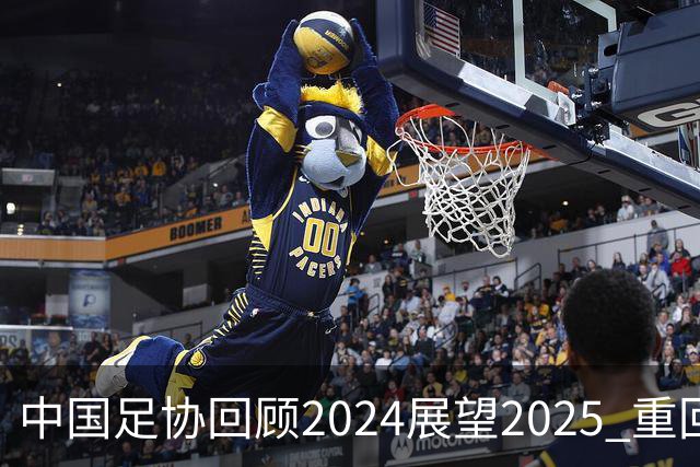 中国足协回顾2024展望2025 重回正轨重新出发