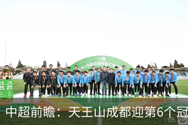 中超前瞻：天王山成都迎第6个冠军点 三镇恐难演奇迹