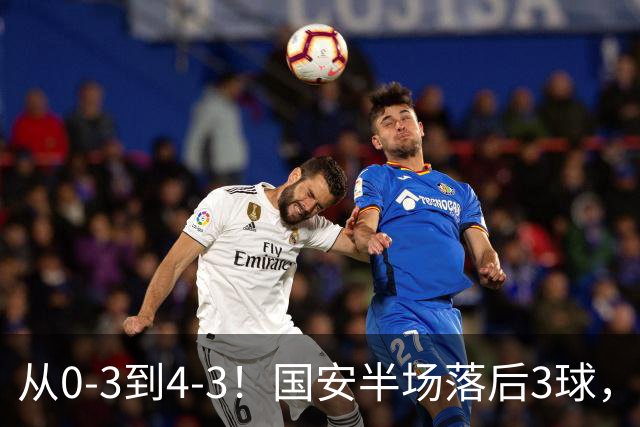 从0-3到4-3！国安半场落后3球，连追4球逆转，张玉宁头球绝杀河南