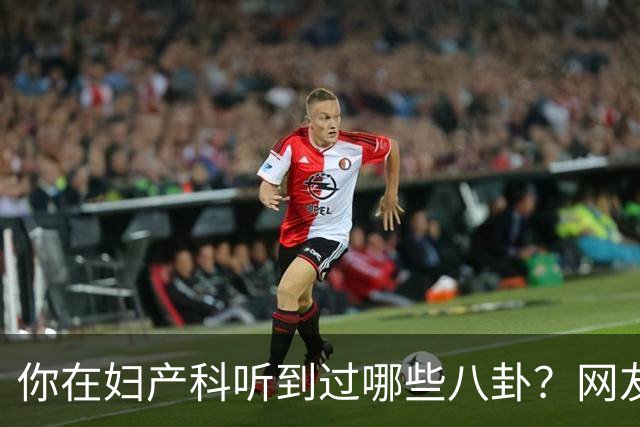 你在妇产科听到过哪些八卦？网友：反正都是不小心一屁股坐上去的
