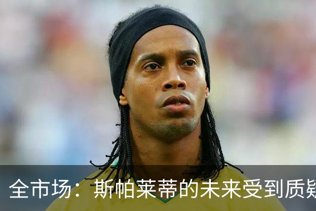 全市场：斯帕莱蒂的未来受到质疑，孔蒂与小因扎吉成尤文候选