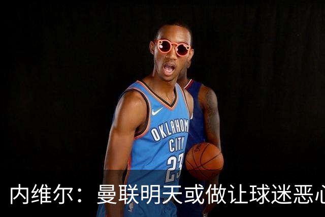内维尔：曼联明天或做让球迷恶心的决定