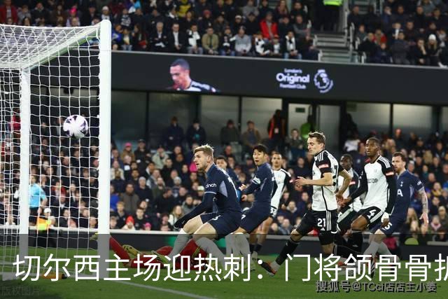 切尔西主场迎热刺：门将颌骨骨折，热刺五将或缺阵
