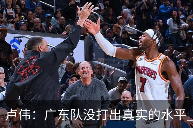 卢伟：广东队没打出真实的水平 李弘权非常优秀 打得很好