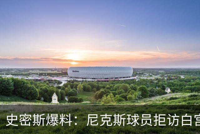 史密斯爆料：尼克斯球员拒访白宫，老板多兰闹情绪