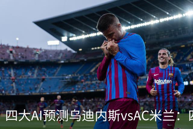 四大AI预测乌迪内斯vsAC米兰：四家一致看好米兰客胜