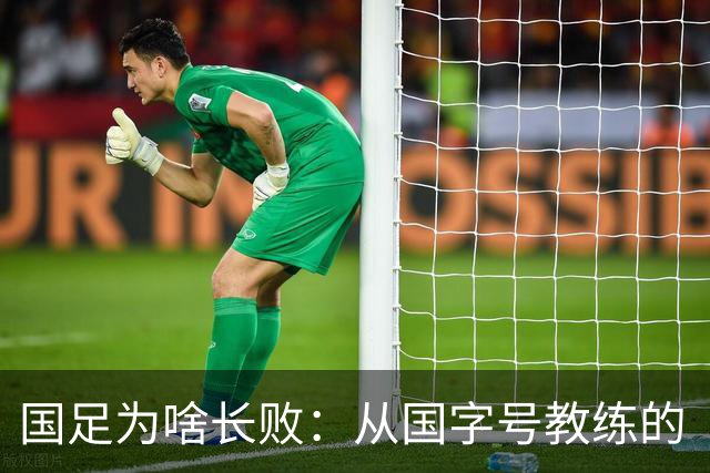 国足为啥长败：从国字号教练的“海外家属”看中国足球的信任危机