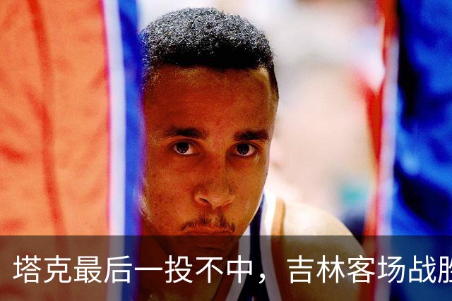 塔克最后一投不中，吉林客场战胜广厦收获两连胜