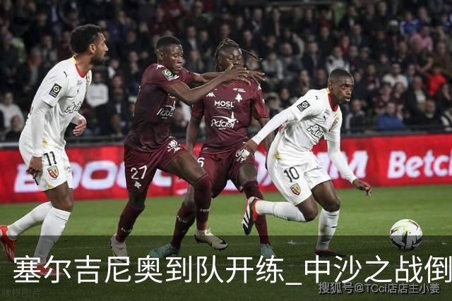塞尔吉尼奥到队开练 中沙之战倒计时 国足做减法