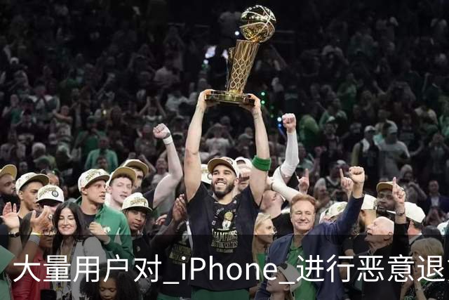 大量用户对 iPhone 进行恶意退货，苹果终于出手整治！
