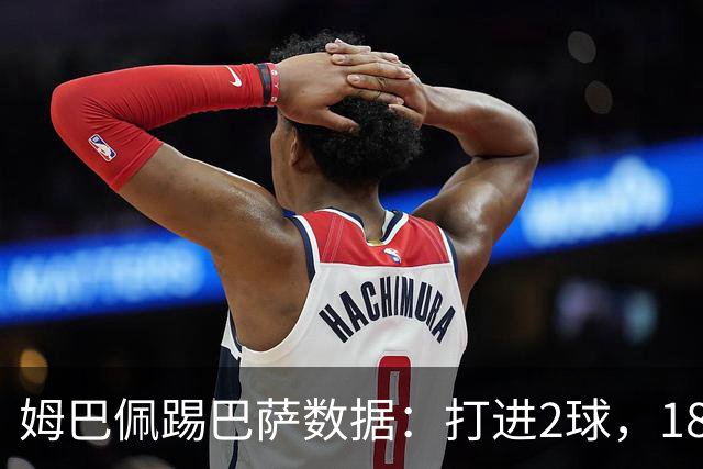 姆巴佩踢巴萨数据：打进2球，18次传球成功15次+赢下5次对抗