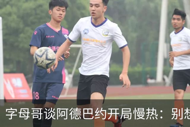 字母哥谈阿德巴约开局慢热：别想太多 不要在场上犹豫不决