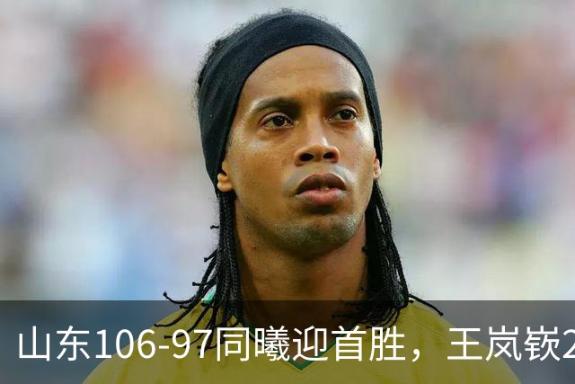 山东106-97同曦迎首胜，王岚嵚27分，郭昊文24分