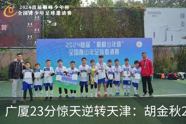 广厦23分惊天逆转天津：胡金秋21+7 威尔斯27+6蒋祺禹23分