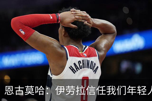 恩古莫哈：伊劳拉信任我们年轻人，我们也没有辜负教练的信任
