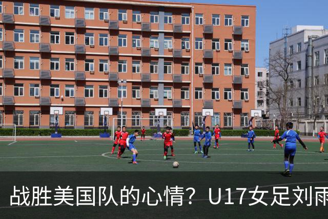 战胜美国队的心情？U17女足刘雨希：很激动，久久不能平复