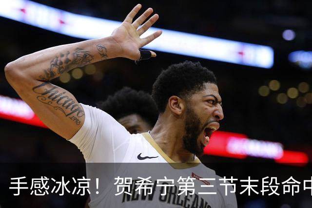 手感冰凉！贺希宁第三节末段命中三分 打破个人本场得分荒