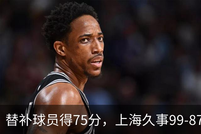 替补球员得75分，上海久事99-87轻取广东宏远
