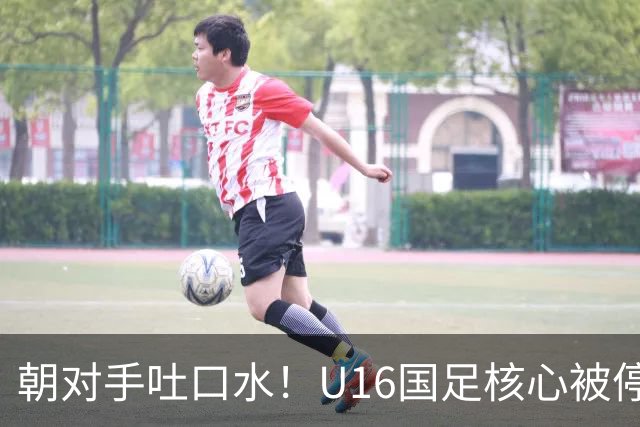 朝对手吐口水！U16国足核心被停赛3场 已做内部检查 董路批评