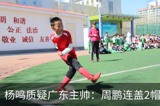 杨鸣质疑广东主帅：周鹏连盖2帽为何被换下