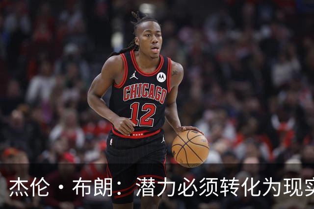 杰伦·布朗：潜力必须转化为现实，想成强队要稳定48分钟