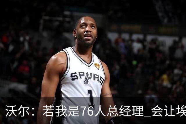 沃尔：若我是76人总经理 会让埃奇库姆打替补、波普首发