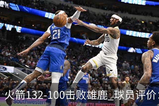 火箭132-100击败雄鹿 球员评价：5人优秀，3人及格，谢泼德低迷