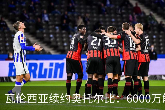 瓦伦西亚续约奥托尔比：6000万解约金让利物浦捡漏梦碎
