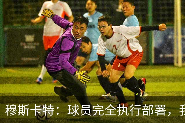 穆斯卡特：球员完全执行部署，我来承担失利责任