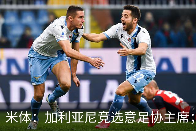 米体：加利亚尼竞选意足协主席；米兰双雄亚特兰大不满马拉戈