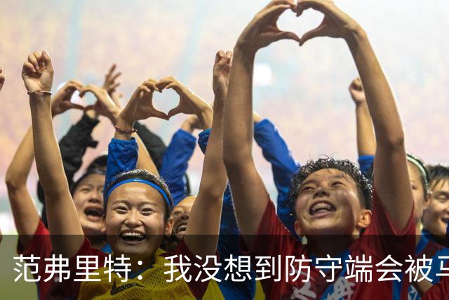 范弗里特：我没想到防守端会被马刺频繁针对 还在找回节奏
