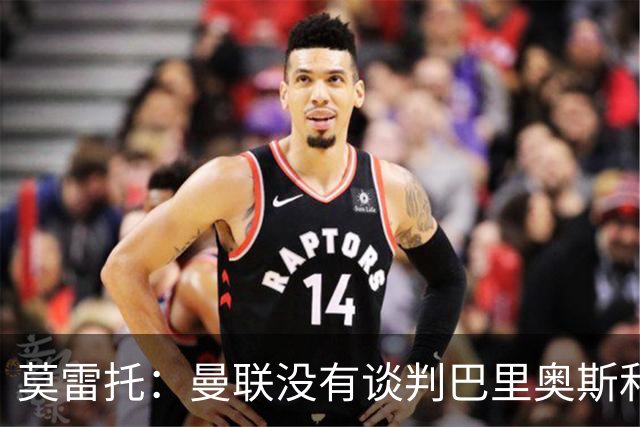 莫雷托：曼联没有谈判巴里奥斯和费尔明；只是进行了考察