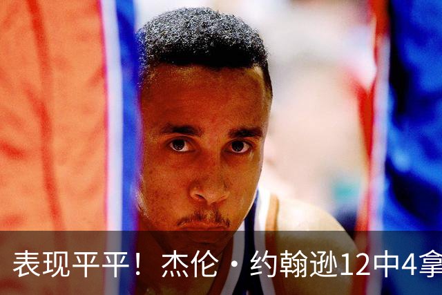 表现平平！杰伦·约翰逊12中4拿到12分9板11助 正负值-23全场最低