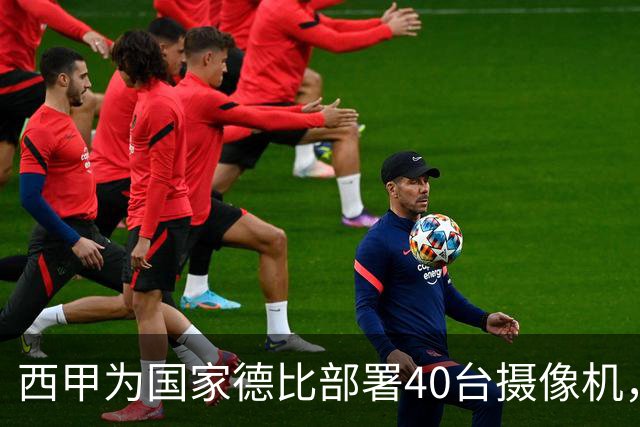 西甲为国家德比部署40台摄像机，VAR将获得更多判罚视角