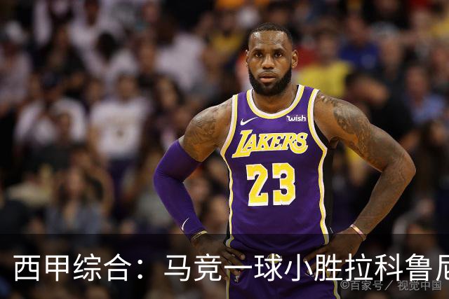 西甲综合：马竞一球小胜拉科鲁尼亚