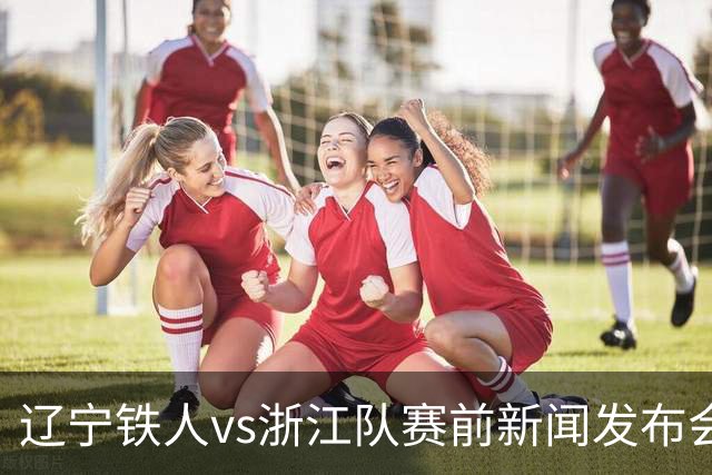 辽宁铁人vs浙江队赛前新闻发布会召开，练徐正源携潘喜明出席
