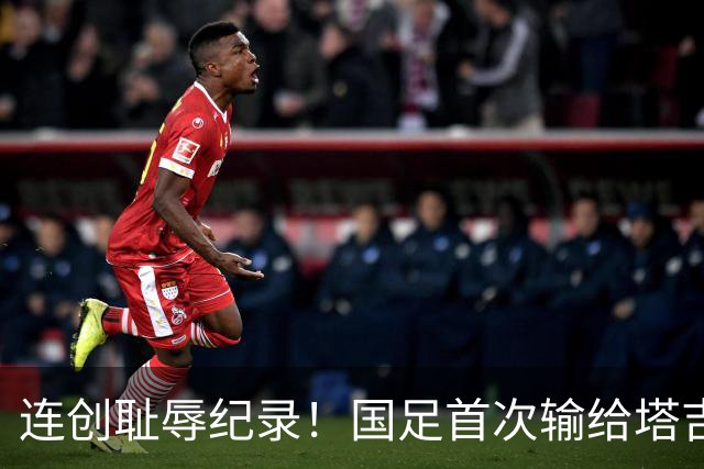 连创耻辱纪录！国足首次输给塔吉克斯坦 近三场0进球丢9球