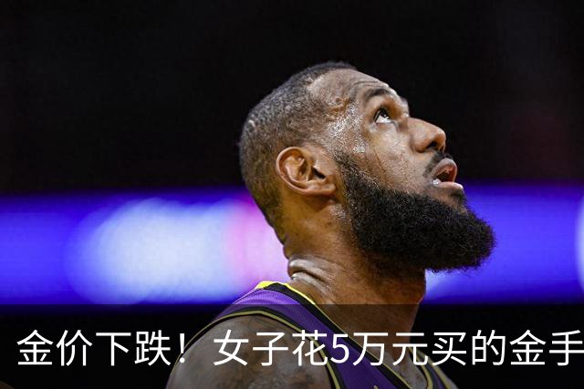 金价下跌！女子花5万元买的金手镯，还没戴过就已经亏了1.3万元，本人回应：当时觉得金价还会涨，买到就是赚到