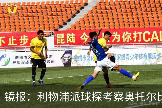 镜报：利物浦派球探考察奥托尔比，恩杜克韦有望提前回归