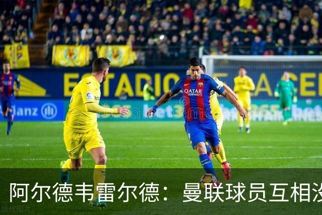 阿尔德韦雷尔德：曼联球员互相没有交流，他们缺乏大场面先生