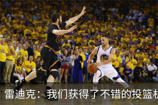 雷迪克：我们获得了不错的投篮机会 但我们每晚必须都能依靠防守