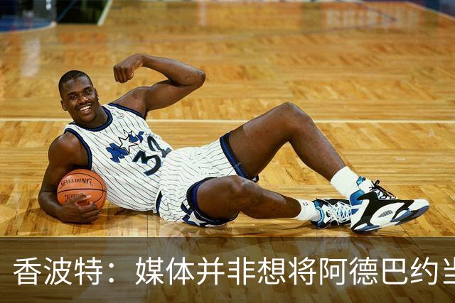 香波特：媒体并非想将阿德巴约当替罪羊 只想用严苛的标准要求他