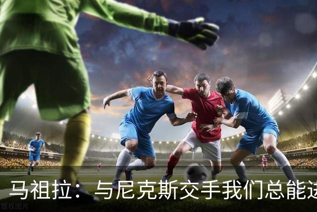 马祖拉：与尼克斯交手我们总能进步 因为他们是非常出色的球队