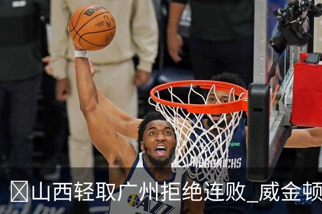 🏀山西轻取广州拒绝连败 威金顿30+8 张宁17分 陈国豪18+5