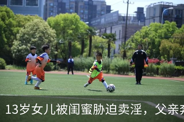 13岁女儿被闺蜜胁迫卖淫，父亲奔走4年，15岁主犯因“未满16岁”一度脱责，改以强奸罪判了5年半