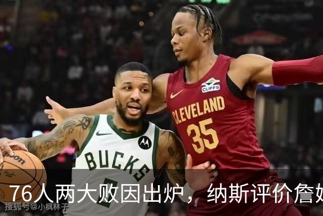 76人两大败因出炉，纳斯评价詹姆斯！马克西无奈一事，布朗要提高两点