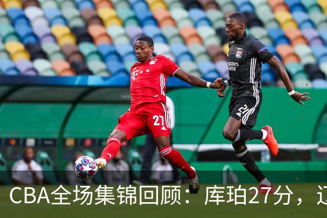CBA全场集锦回顾：库珀27分，辽宁力克青岛取得两连胜