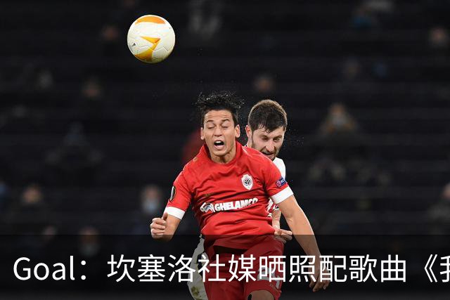 Goal：坎塞洛社媒晒照配歌曲《我相信自己》，表示自己很抗压